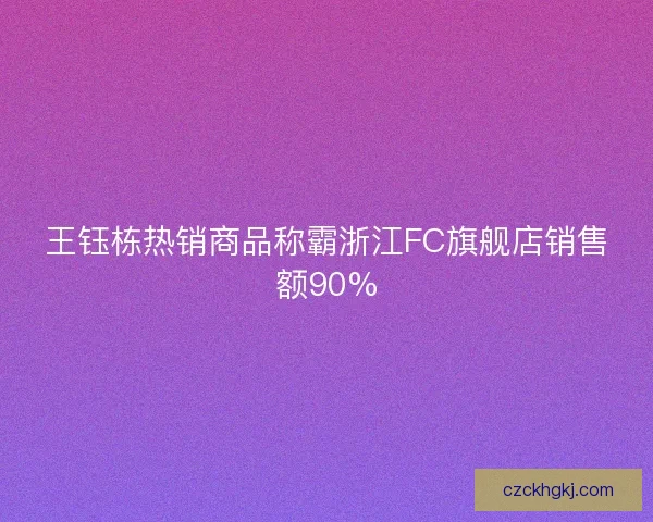 王钰栋热销商品称霸浙江FC旗舰店销售额90%