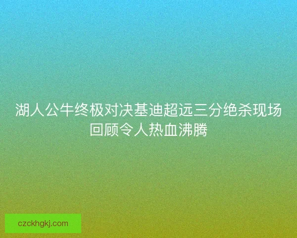 湖人公牛终极对决基迪超远三分绝杀现场回顾令人热血沸腾