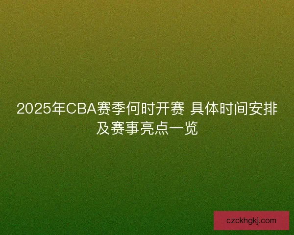 2025年CBA赛季何时开赛 具体时间安排及赛事亮点一览