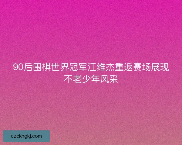 90后围棋世界冠军江维杰重返赛场展现不老少年风采
