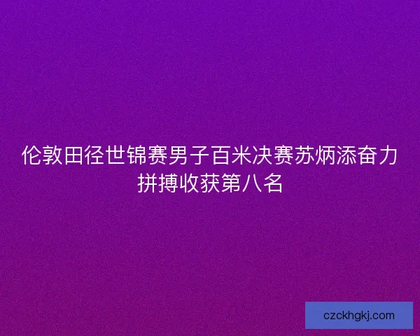 伦敦田径世锦赛男子百米决赛苏炳添奋力拼搏收获第八名